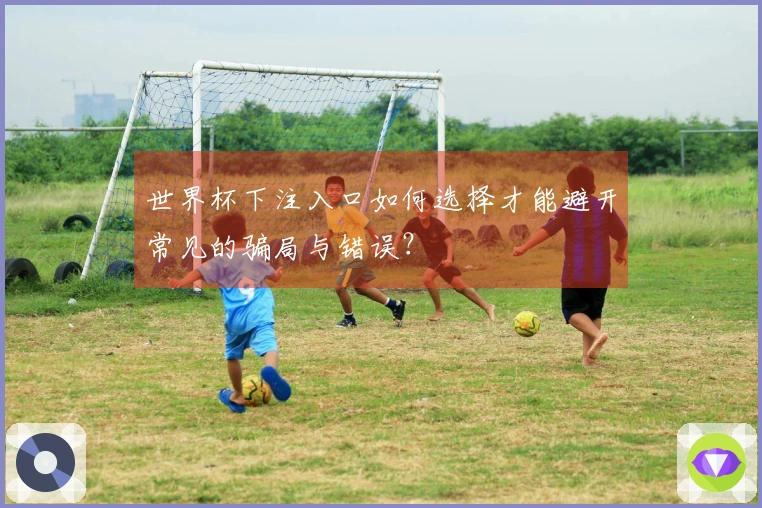世界杯下注入口如何选择才能避开常见的骗局与错误？
