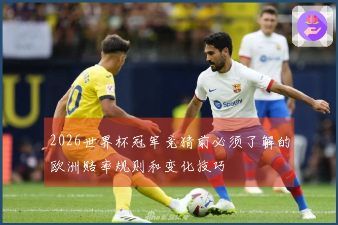 2026世界杯冠军竞猜前必须了解的欧洲赔率规则和变化技巧