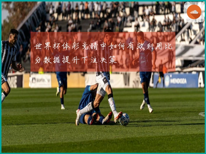 世界杯体彩竞猜中如何有效利用比分数据提升下注决策