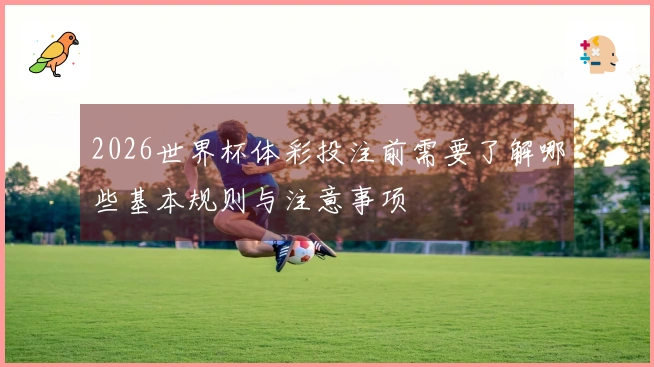 2026世界杯体彩投注前需要了解哪些基本规则与注意事项