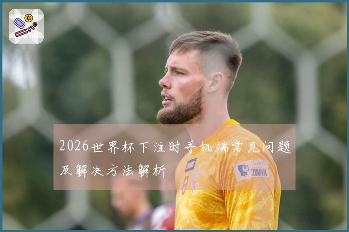 2026世界杯下注时手机端常见问题及解决方法解析