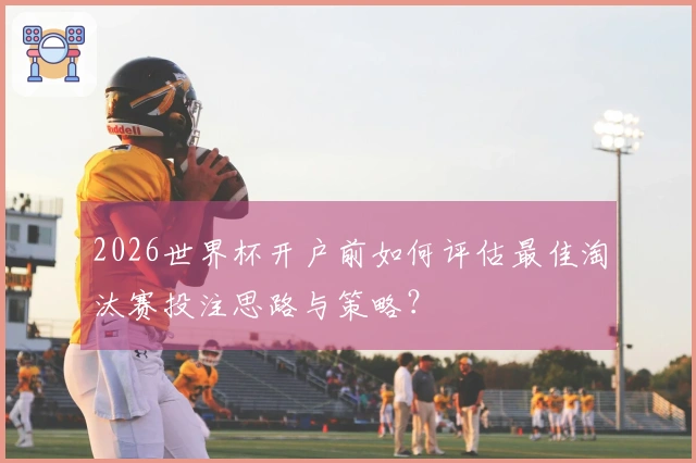 2026世界杯开户前如何评估最佳淘汰赛投注思路与策略？