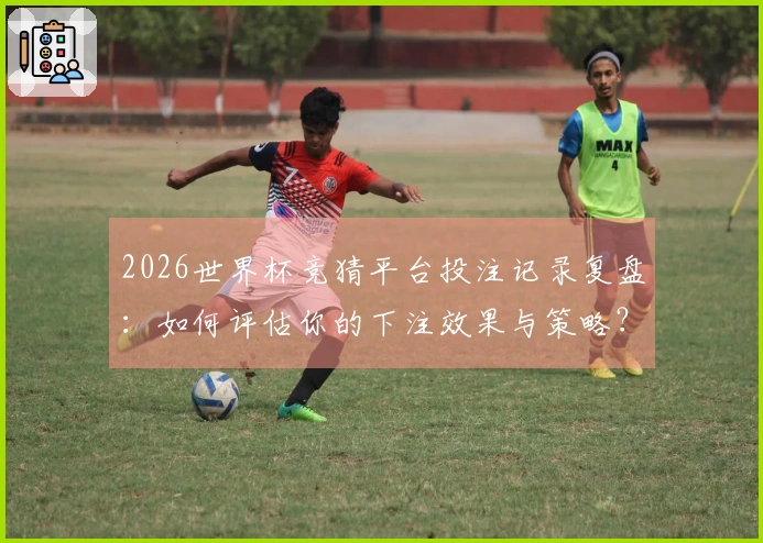 2026世界杯竞猜平台投注记录复盘：如何评估你的下注效果与策略？