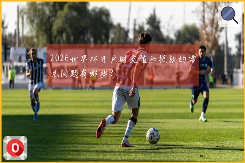 2026世界杯开户时充值和提款的常见问题有哪些？