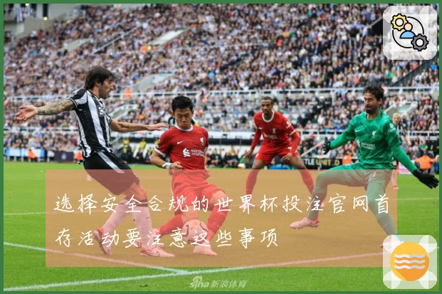 选择安全合规的世界杯投注官网首存活动要注意这些事项