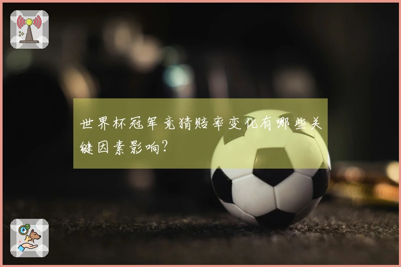 世界杯冠军竞猜赔率变化有哪些关键因素影响？
