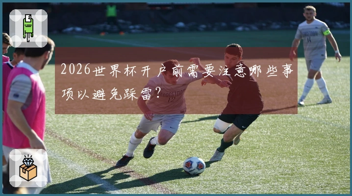 2026世界杯开户前需要注意哪些事项以避免踩雷？