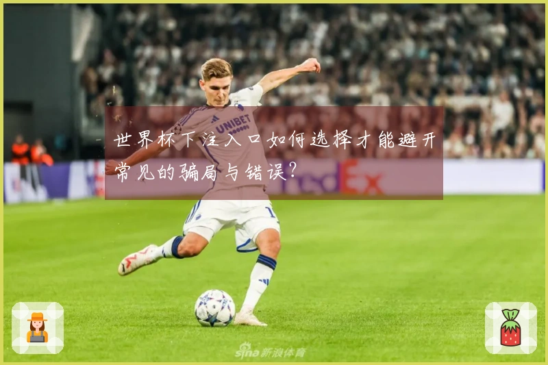 世界杯下注入口如何选择才能避开常见的骗局与错误?