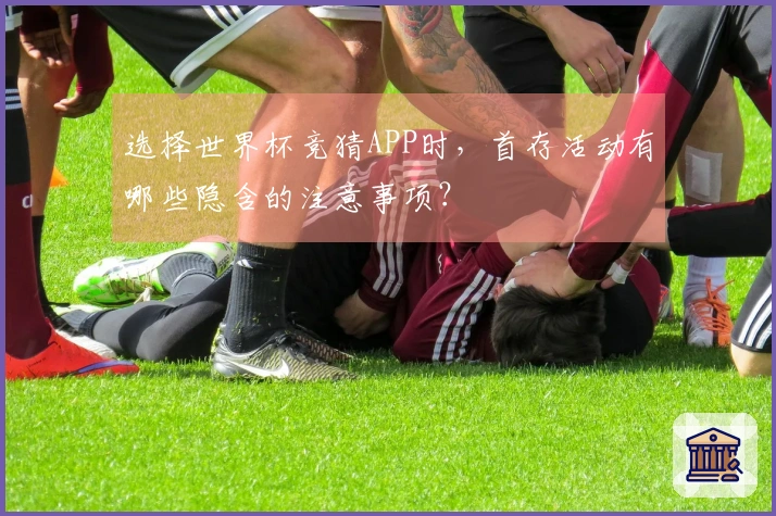 选择世界杯竞猜APP时,首存活动有哪些隐含的注意事项?