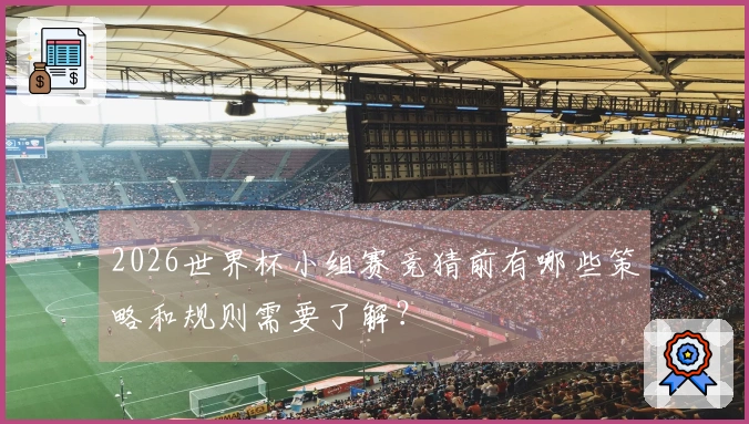 2026世界杯小组赛竞猜前有哪些策略和规则需要了解？
