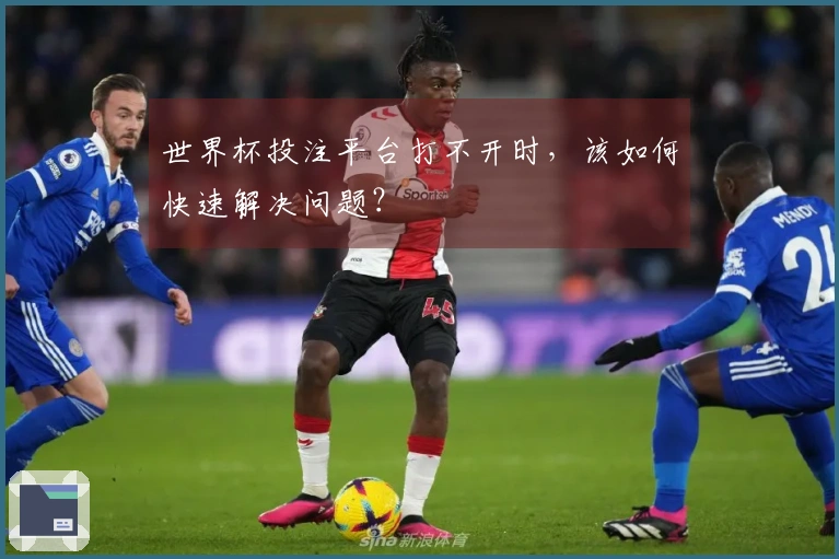 世界杯投注平台打不开时，该如何快速解决问题？