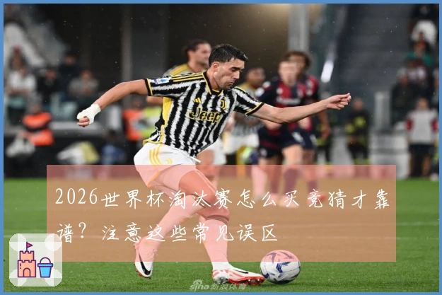 2026世界杯淘汰赛怎么买竞猜才靠谱？注意这些常见误区