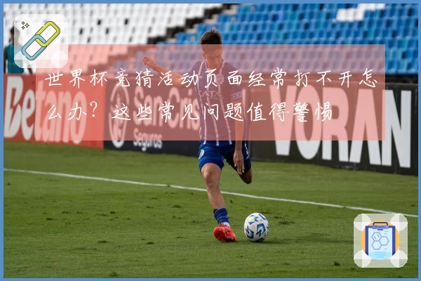 世界杯竞猜活动页面经常打不开怎么办？这些常见问题值得警惕