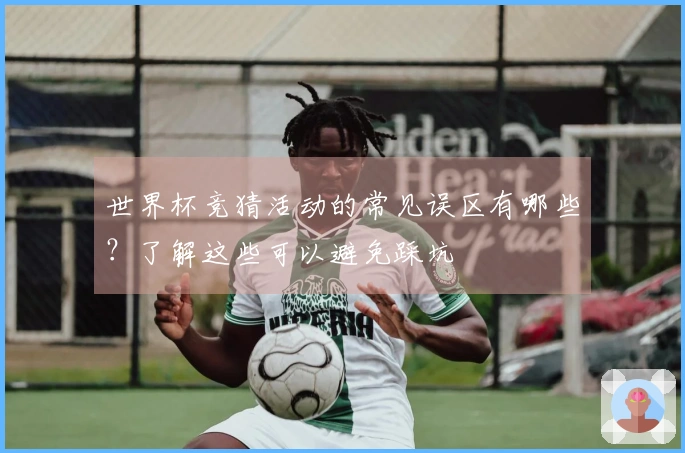 世界杯竞猜活动的常见误区有哪些？了解这些可以避免踩坑