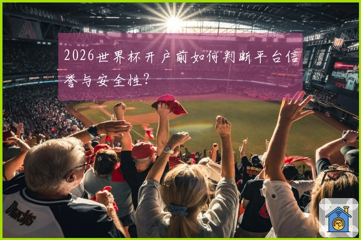 2026世界杯开户前如何判断平台信誉与安全性？