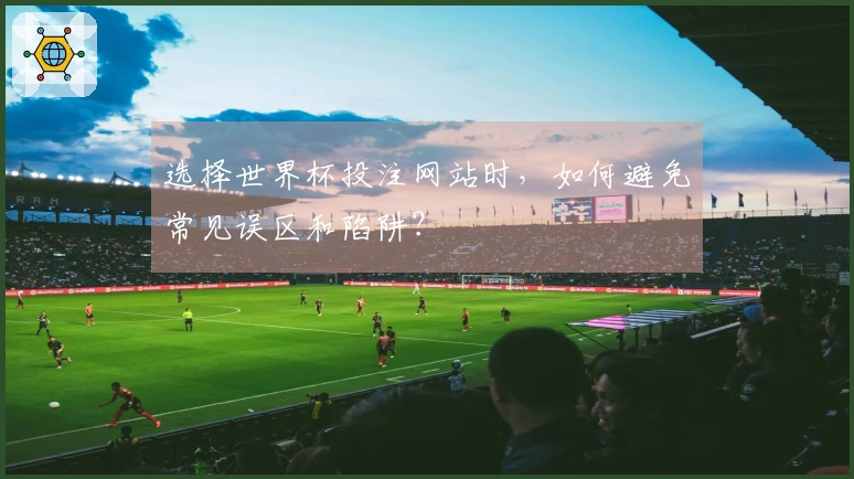 选择世界杯投注网站时，如何避免常见误区和陷阱？