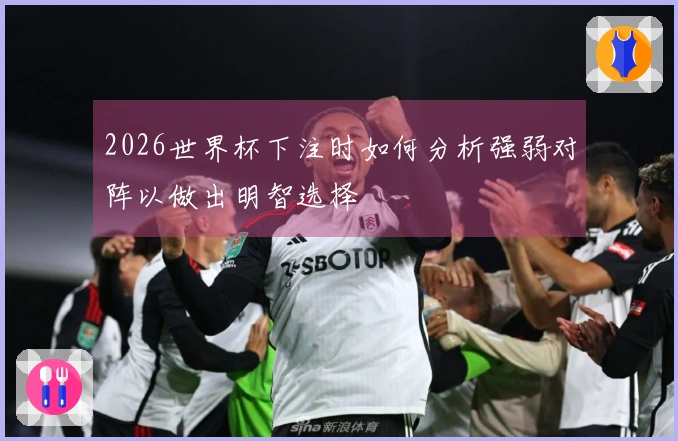 2026世界杯下注时如何分析强弱对阵以做出明智选择