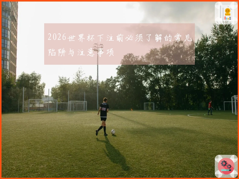 2026世界杯下注前必须了解的常见陷阱与注意事项