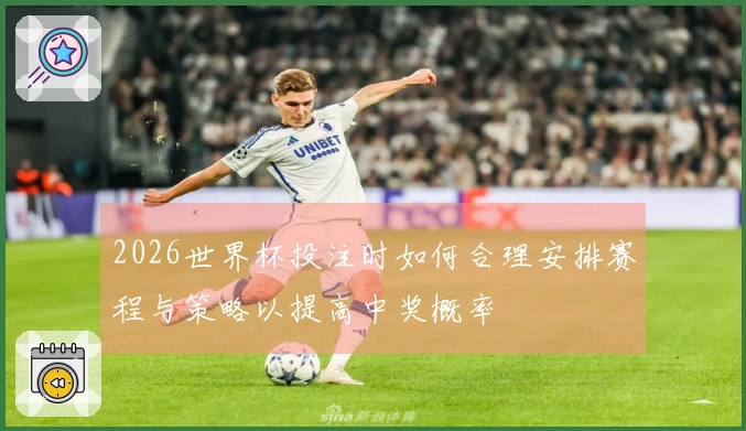 2026世界杯投注时如何合理安排赛程与策略以提高中奖概率