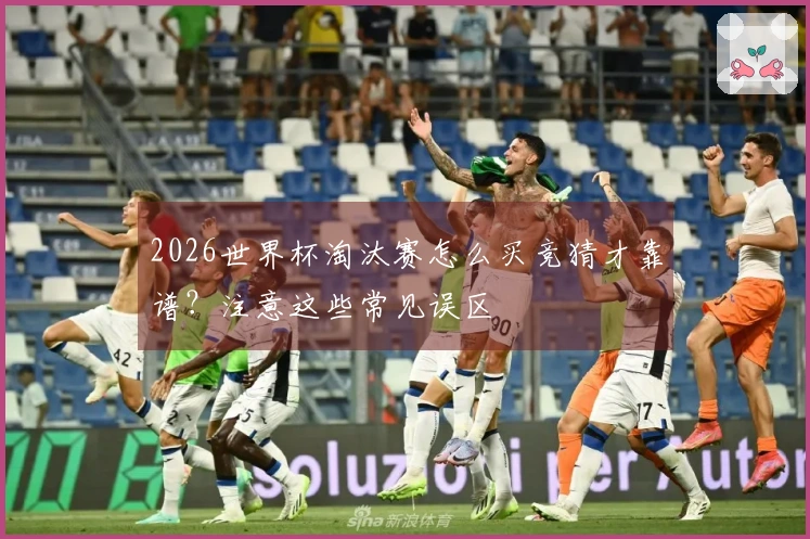 2026世界杯淘汰赛怎么买竞猜才靠谱?注意这些常见误区