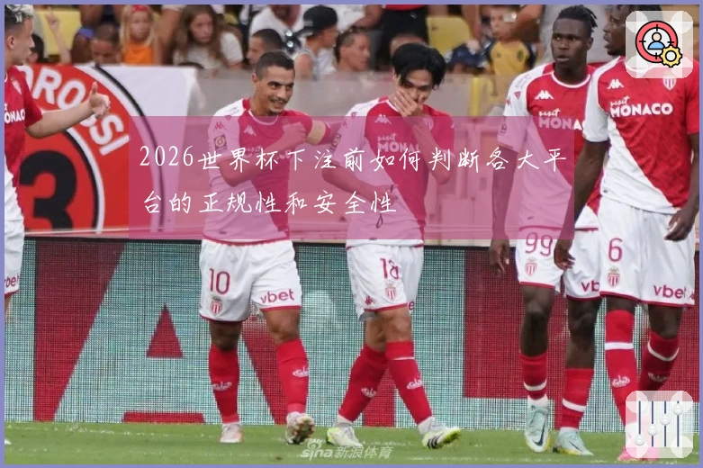 2026世界杯下注前如何判断各大平台的正规性和安全性