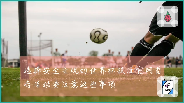 选择安全合规的世界杯投注官网首存活动要注意这些事项