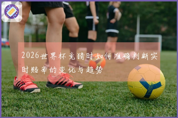 2026世界杯竞猜时如何准确判断实时赔率的变化与趋势