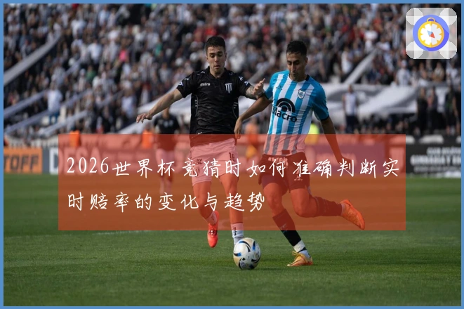 2026世界杯竞猜时如何准确判断实时赔率的变化与趋势