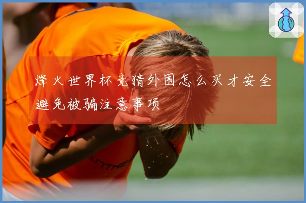 烽火世界杯竞猜外围怎么买才安全避免被骗注意事项