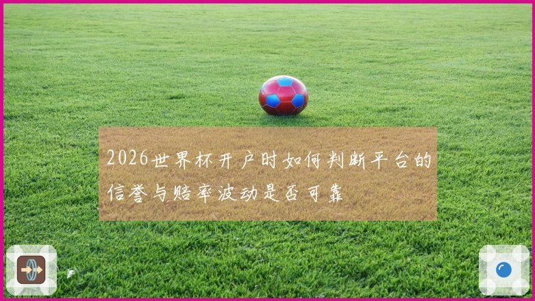 2026世界杯开户时如何判断平台的信誉与赔率波动是否可靠