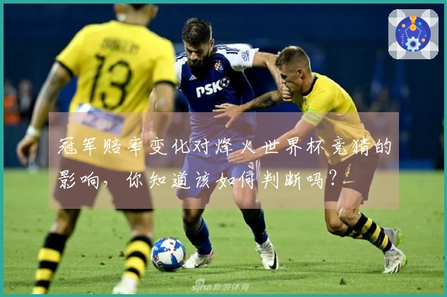 冠军赔率变化对烽火世界杯竞猜的影响，你知道该如何判断吗？