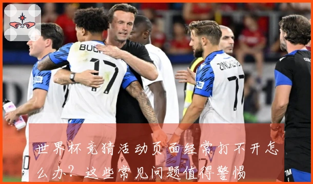 世界杯竞猜活动页面经常打不开怎么办？这些常见问题值得警惕