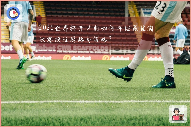 2026世界杯开户前如何评估最佳淘汰赛投注思路与策略?