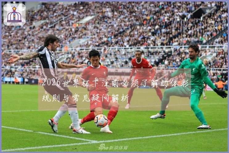 2026世界杯下注前必须了解的体彩规则与常见疑问解析