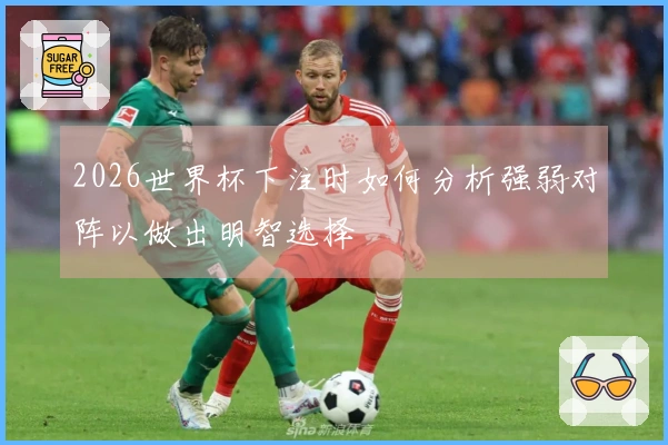 2026世界杯下注时如何分析强弱对阵以做出明智选择