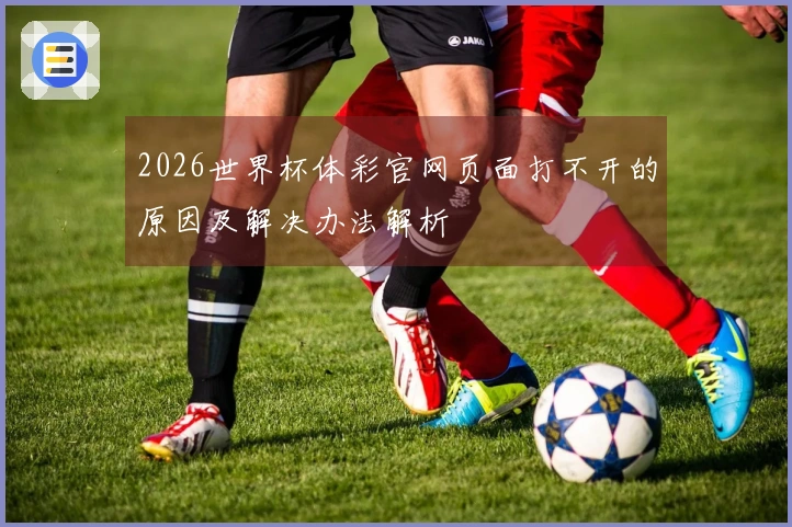2026世界杯体彩官网页面打不开的原因及解决办法解析