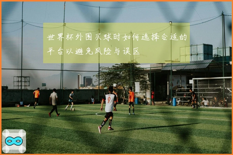 世界杯外围买球时如何选择合适的平台以避免风险与误区