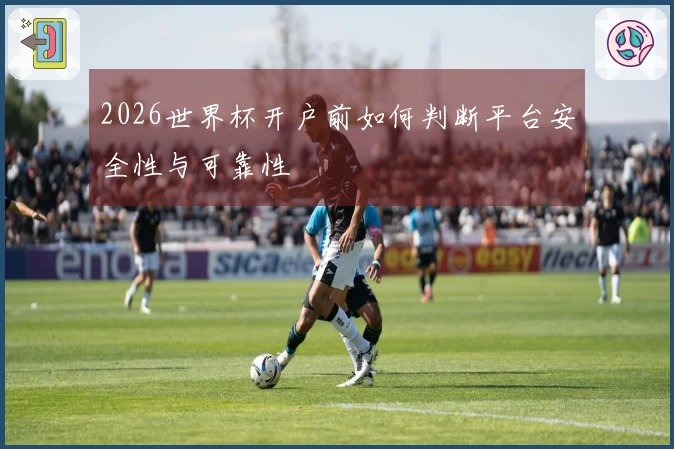 2026世界杯开户前如何判断平台安全性与可靠性
