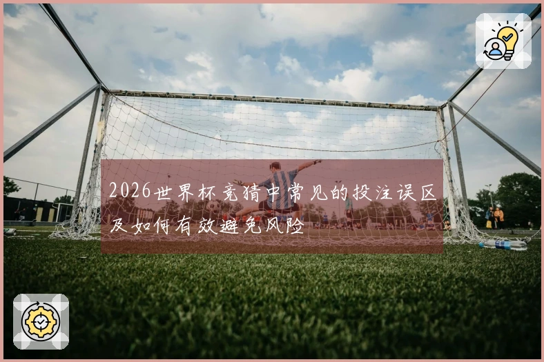 2026世界杯竞猜中常见的投注误区及如何有效避免风险