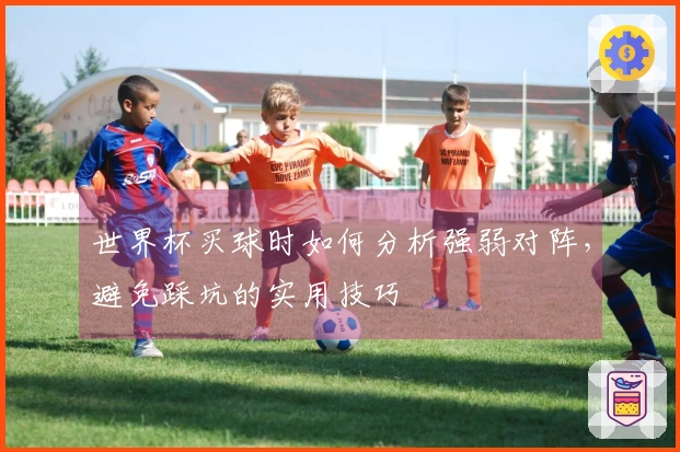 世界杯买球时如何分析强弱对阵，避免踩坑的实用技巧