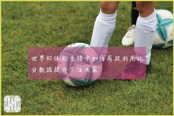 世界杯体彩竞猜中如何有效利用比分数据提升下注决策