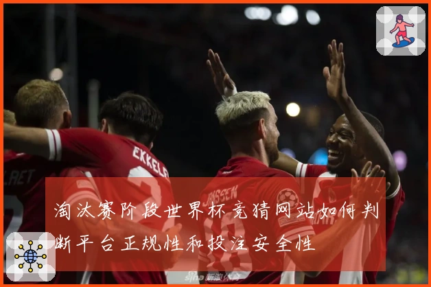 淘汰赛阶段世界杯竞猜网站如何判断平台正规性和投注安全性