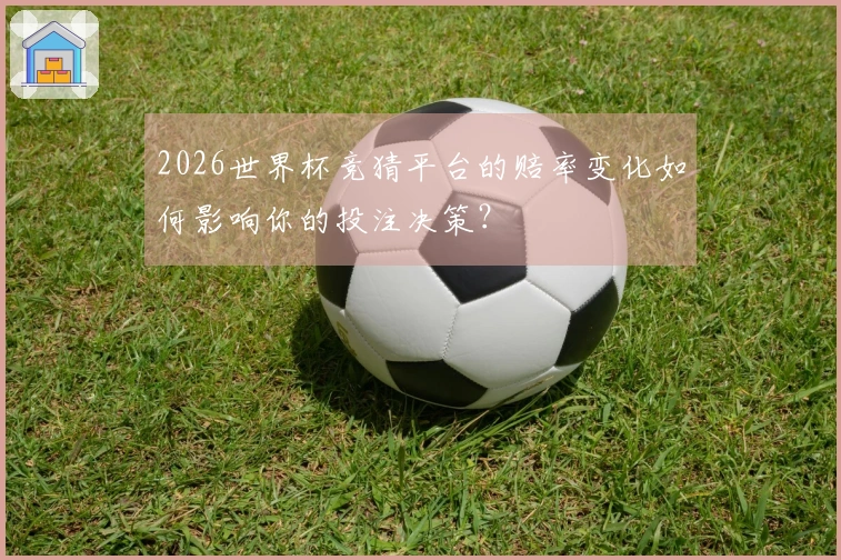 2026世界杯竞猜平台的赔率变化如何影响你的投注决策？