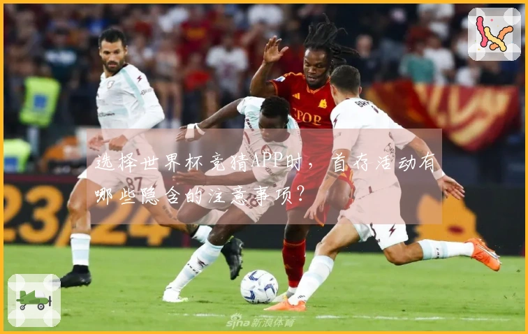 选择世界杯竞猜APP时，首存活动有哪些隐含的注意事项？