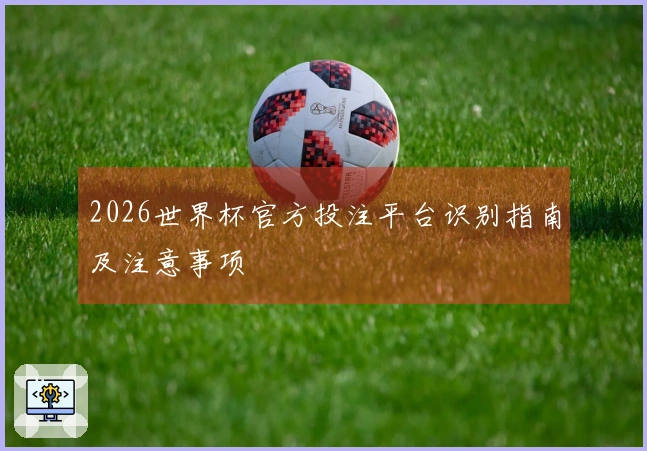 2026世界杯官方投注平台识别指南及注意事项
