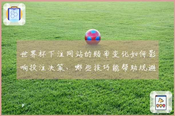 世界杯下注网站的赔率变化如何影响投注决策，哪些技巧能帮助规避风险？