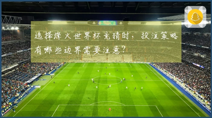 选择烽火世界杯竞猜时，投注策略有哪些边界需要注意？