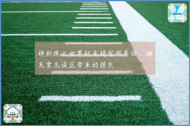 辨别烽火世界杯竞猜官网真伪，避免常见误区带来的损失